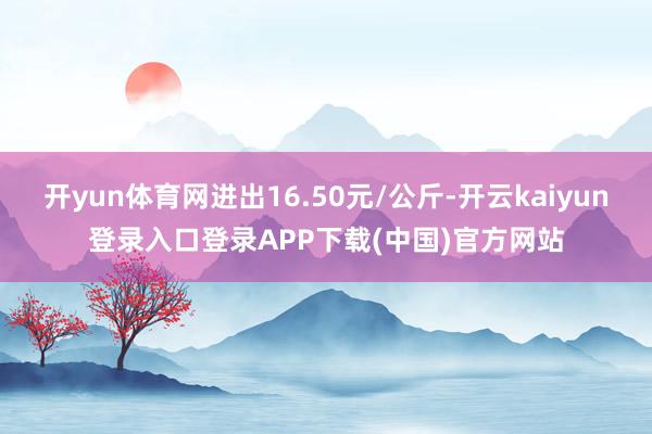 开yun体育网进出16.50元/公斤-开云kaiyun登录入口登录APP下载(中国)官方网站