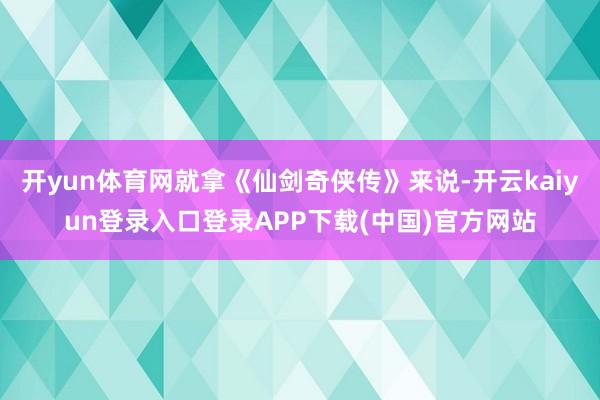 开yun体育网就拿《仙剑奇侠传》来说-开云kaiyun登录入口登录APP下载(中国)官方网站