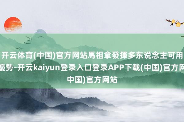 开云体育(中国)官方网站馬祖拿發揮多东说念主可用的優勢-开云kaiyun登录入口登录APP下载(中国)官方网站