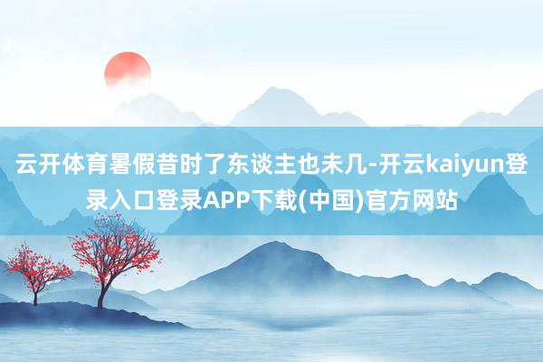 云开体育暑假昔时了东谈主也未几-开云kaiyun登录入口登录APP下载(中国)官方网站