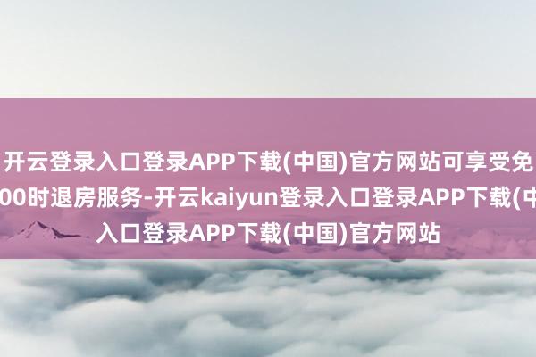 开云登录入口登录APP下载(中国)官方网站可享受免费蔓延至14:00时退房服务-开云kaiyun登录入口登录APP下载(中国)官方网站