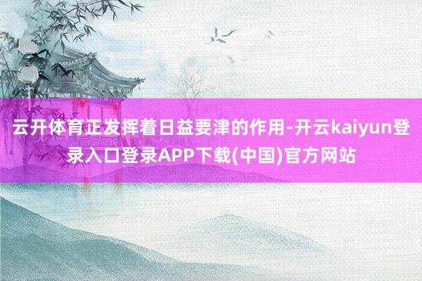 云开体育正发挥着日益要津的作用-开云kaiyun登录入口登录APP下载(中国)官方网站