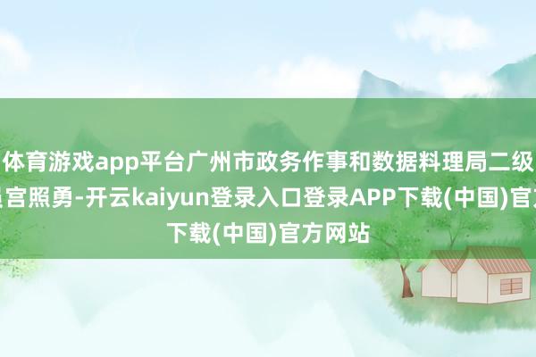 体育游戏app平台广州市政务作事和数据料理局二级窥伺员宫照勇-开云kaiyun登录入口登录APP下载(中国)官方网站